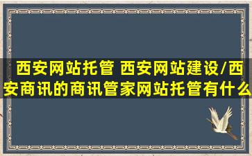 西安网站托管 西安网站建设西安商讯的商讯管家网站托管有什么特点